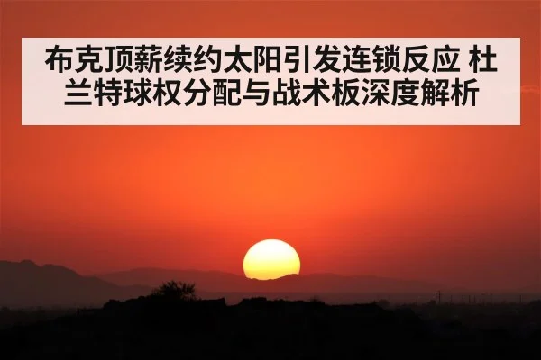布克顶薪续约太阳引发连锁反应 杜兰特球权分配与战术板深度解析