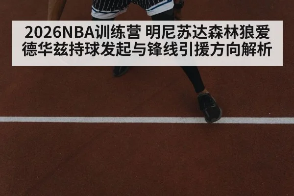 2026NBA训练营 明尼苏达森林狼爱德华兹持球发起与锋线引援方向解析